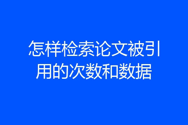 怎样检索论文被引用的次数和数据