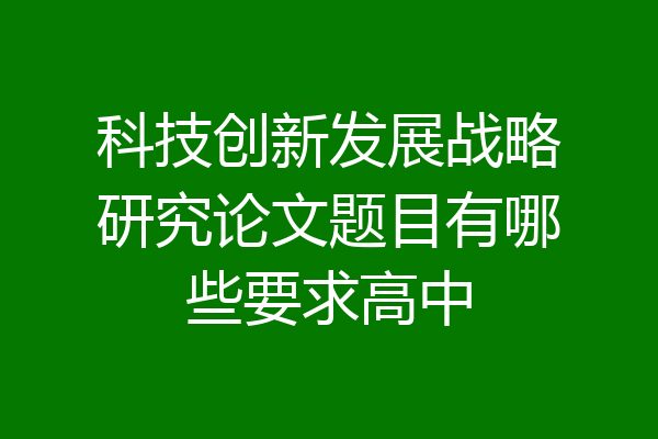科技创新发展战略研究论文题目有哪些要求高中