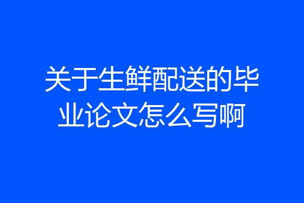 关于生鲜配送的毕业论文怎么写啊