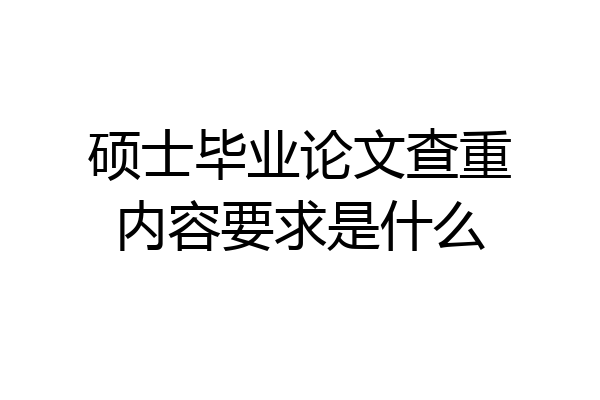 硕士毕业论文查重内容要求是什么