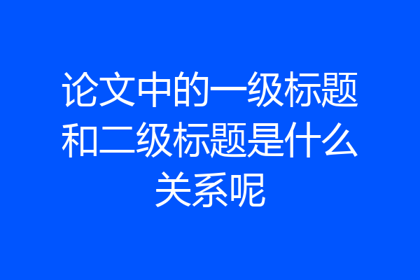 论文中的一级标题和二级标题是什么关系呢