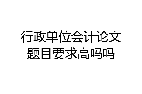 行政单位会计论文题目要求高吗吗