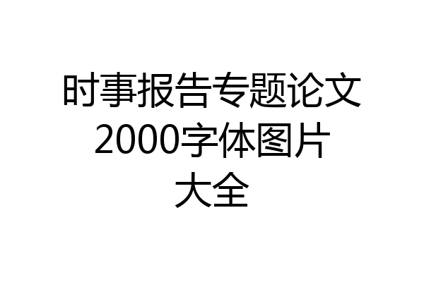 时事报告专题论文2000字体图片大全