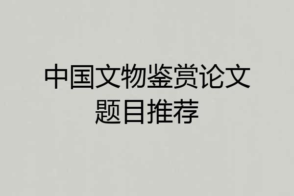 中国文物鉴赏论文题目推荐