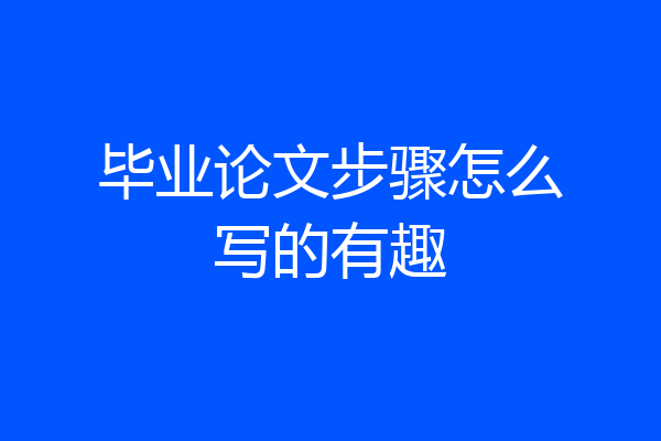 毕业论文步骤怎么写的有趣