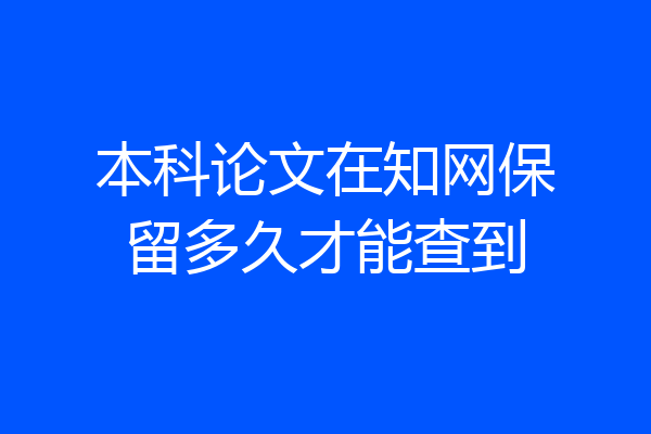 本科论文在知网保留多久才能查到