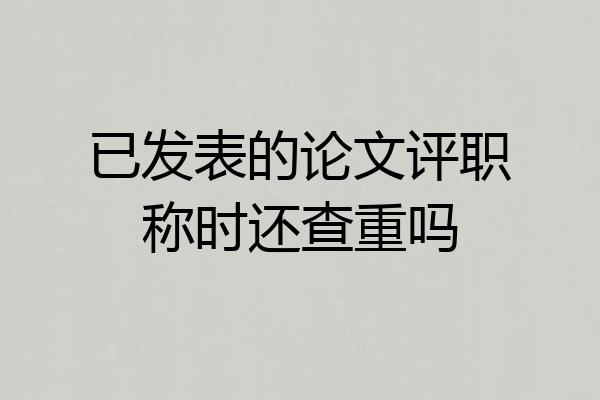已发表的论文评职称时还查重吗