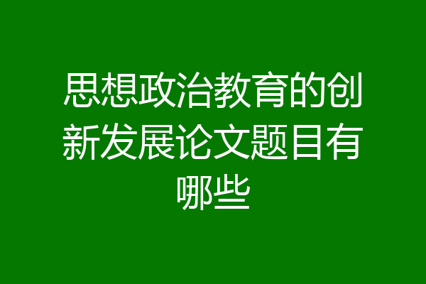 思想政治教育的创新发展论文题目有哪些