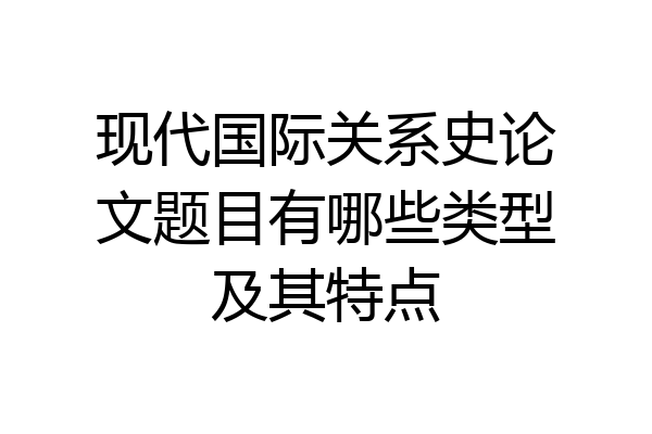 现代国际关系史论文题目有哪些类型及其特点