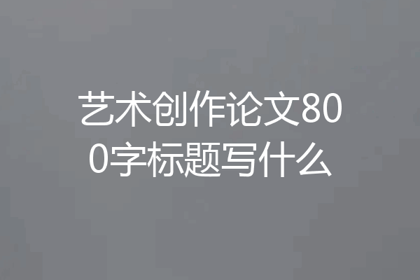 艺术创作论文800字标题写什么