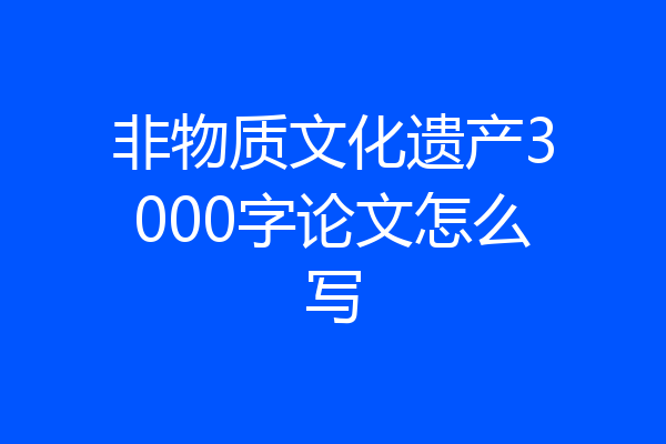 非物质文化遗产3000字论文怎么写