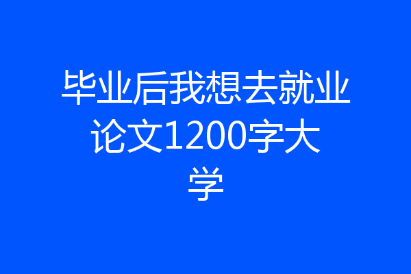 毕业后我想去就业论文1200字大学