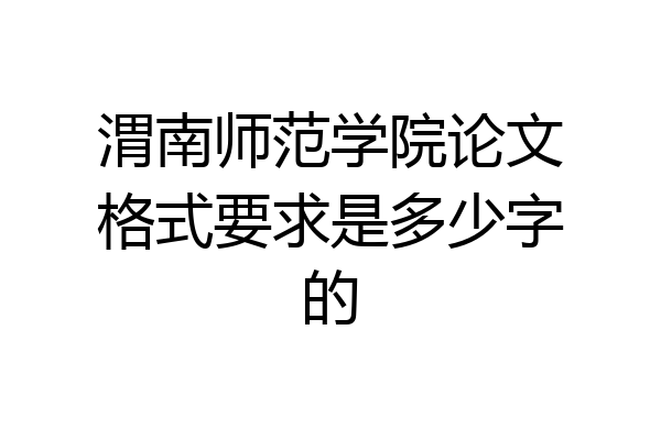 渭南师范学院论文格式要求是多少字的