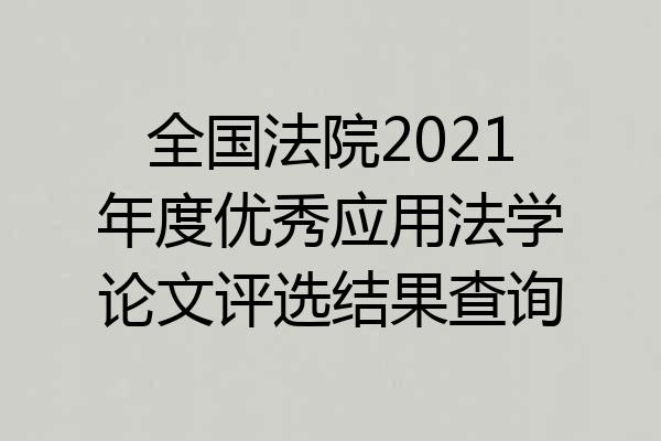 全国法院2021年度优秀应用法学论文评选结果查询