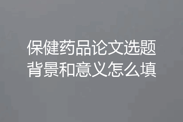 保健药品论文选题背景和意义怎么填