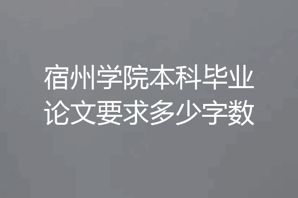 宿州学院本科毕业论文要求多少字数