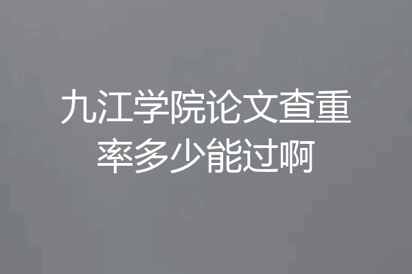 九江学院论文查重率多少能过啊