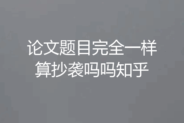 论文题目完全一样算抄袭吗吗知乎