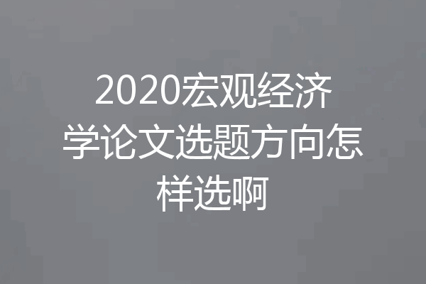 2020宏观经济学论文选题方向怎样选啊