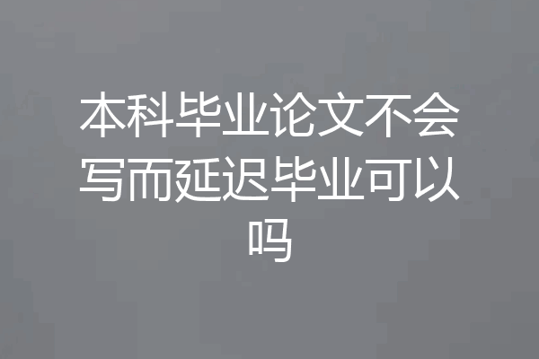 本科毕业论文不会写而延迟毕业可以吗
