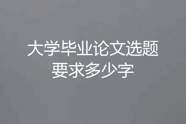 大学毕业论文选题要求多少字