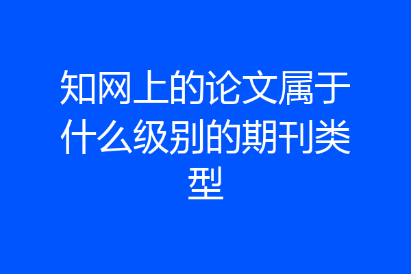 知网上的论文属于什么级别的期刊类型