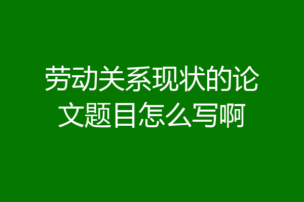 劳动关系现状的论文题目怎么写啊