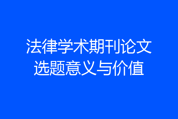 法律学术期刊论文选题意义与价值