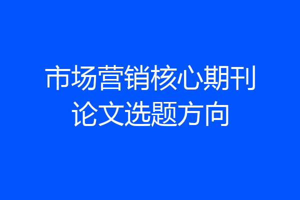市场营销核心期刊论文选题方向
