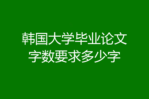 韩国大学毕业论文字数要求多少字