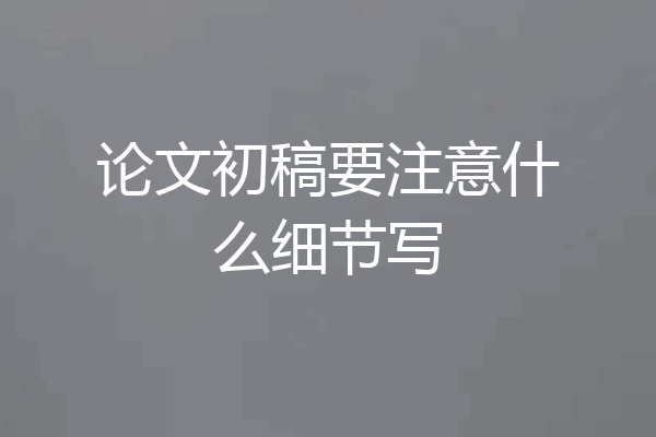 论文初稿要注意什么细节写