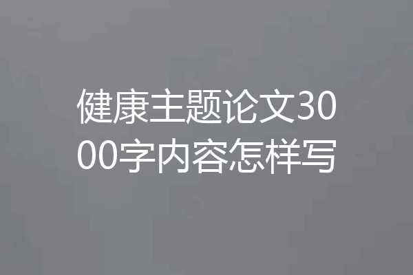 健康主题论文3000字内容怎样写