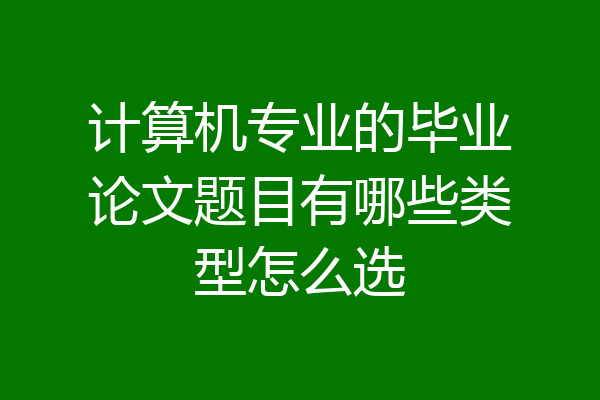 计算机专业的毕业论文题目有哪些类型怎么选