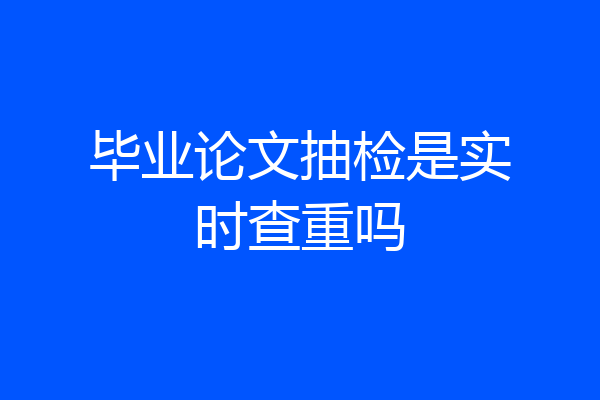毕业论文抽检是实时查重吗