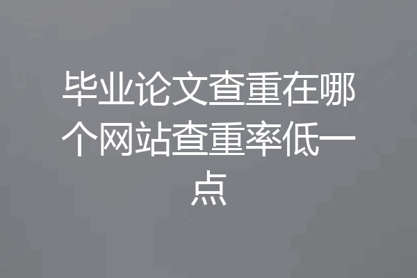 毕业论文查重在哪个网站查重率低一点
