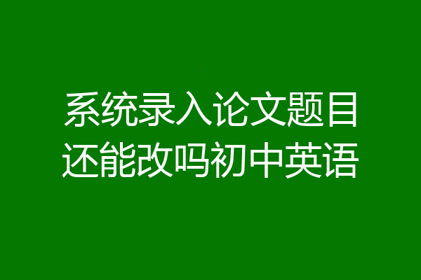 系统录入论文题目还能改吗初中英语