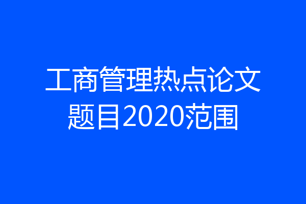 工商管理热点论文题目2020范围