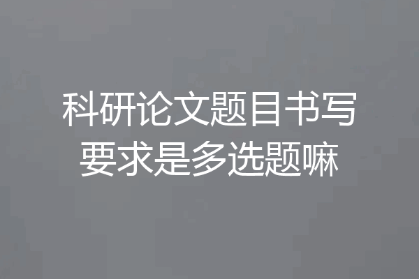 科研论文题目书写要求是多选题嘛