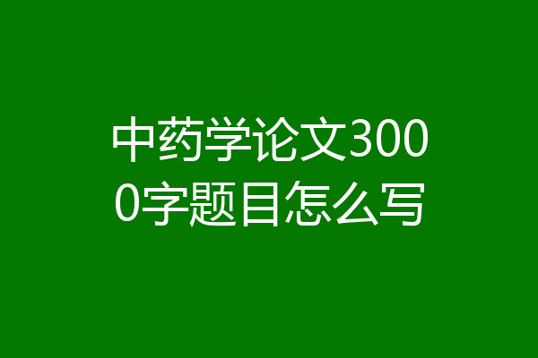 中药学论文3000字题目怎么写