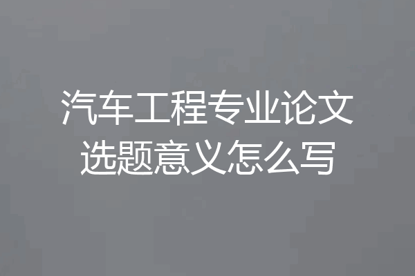 汽车工程专业论文选题意义怎么写