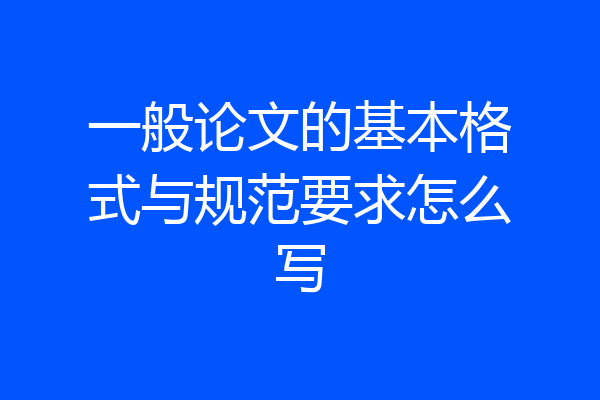 一般论文的基本格式与规范要求怎么写