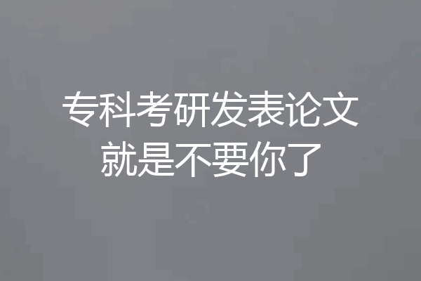 专科考研发表论文就是不要你了