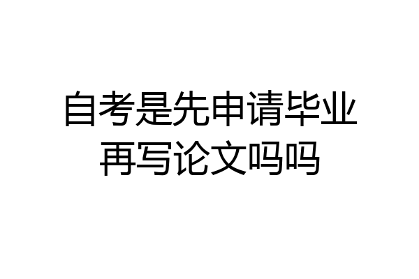 自考是先申请毕业再写论文吗吗