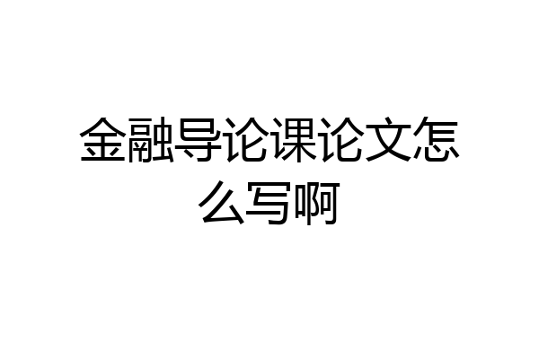 金融导论课论文怎么写啊