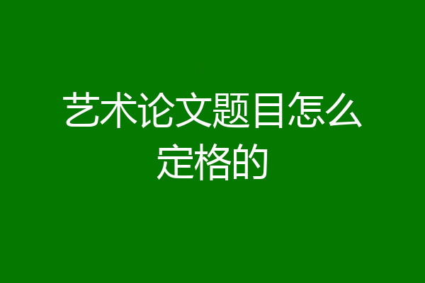 艺术论文题目怎么定格的
