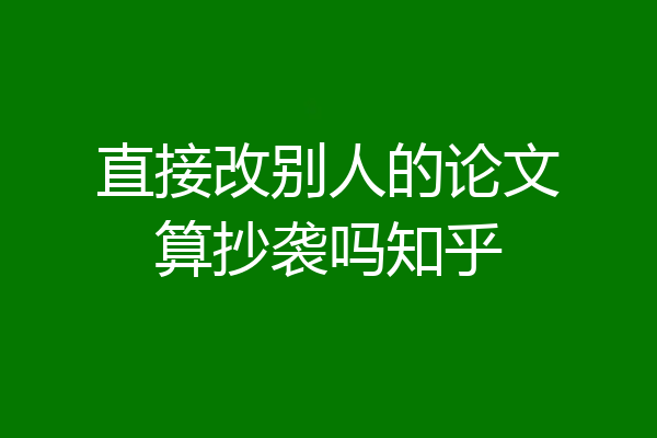 直接改别人的论文算抄袭吗知乎