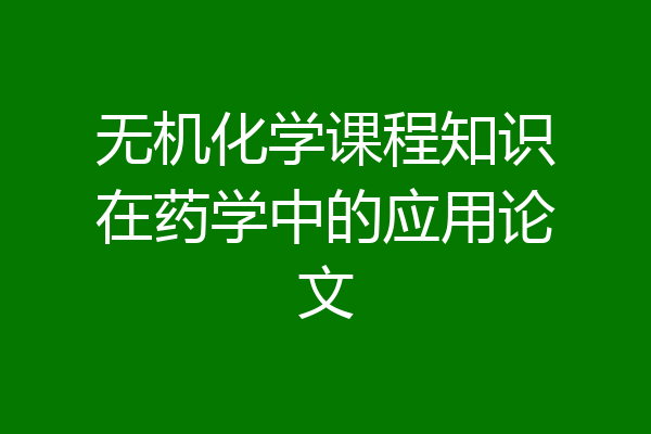 无机化学课程知识在药学中的应用论文