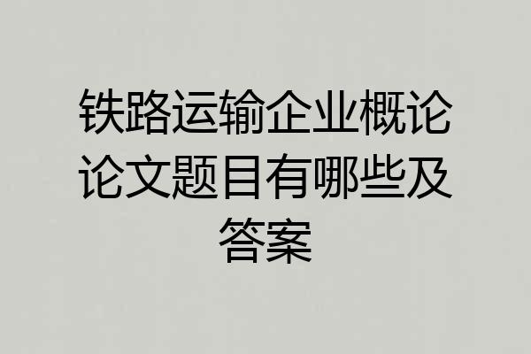 铁路运输企业概论论文题目有哪些及答案