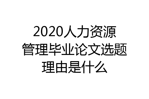 2020人力资源管理毕业论文选题理由是什么