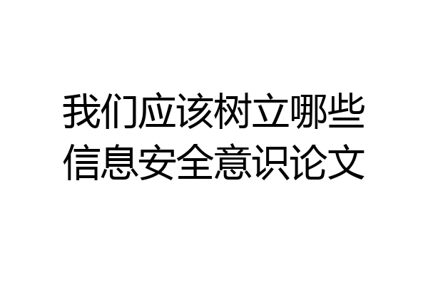 我们应该树立哪些信息安全意识论文